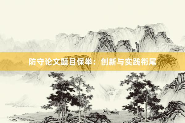 防守论文题目保举：创新与实践衔尾