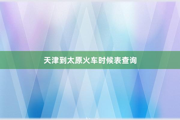 天津到太原火车时候表查询