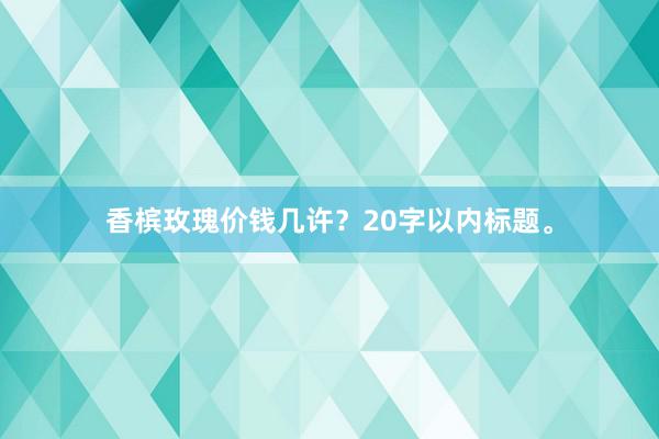 香槟玫瑰价钱几许？20字以内标题。