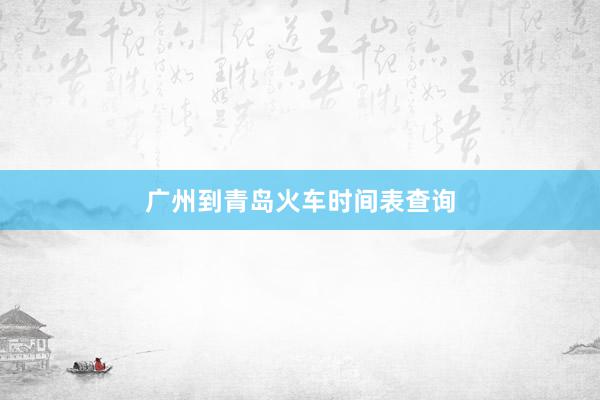 广州到青岛火车时间表查询