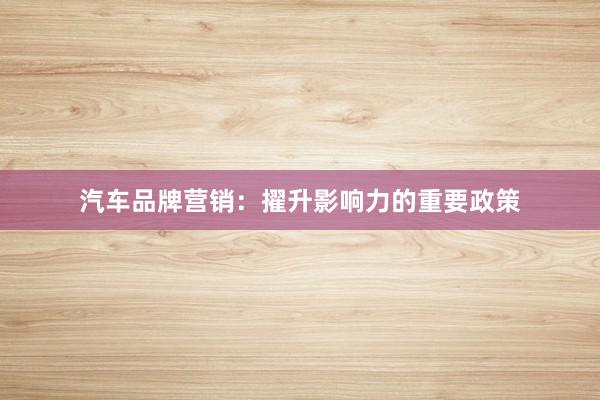 汽车品牌营销：擢升影响力的重要政策