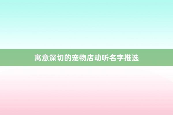 寓意深切的宠物店动听名字推选
